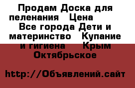 Продам Доска для пеленания › Цена ­ 100 - Все города Дети и материнство » Купание и гигиена   . Крым,Октябрьское